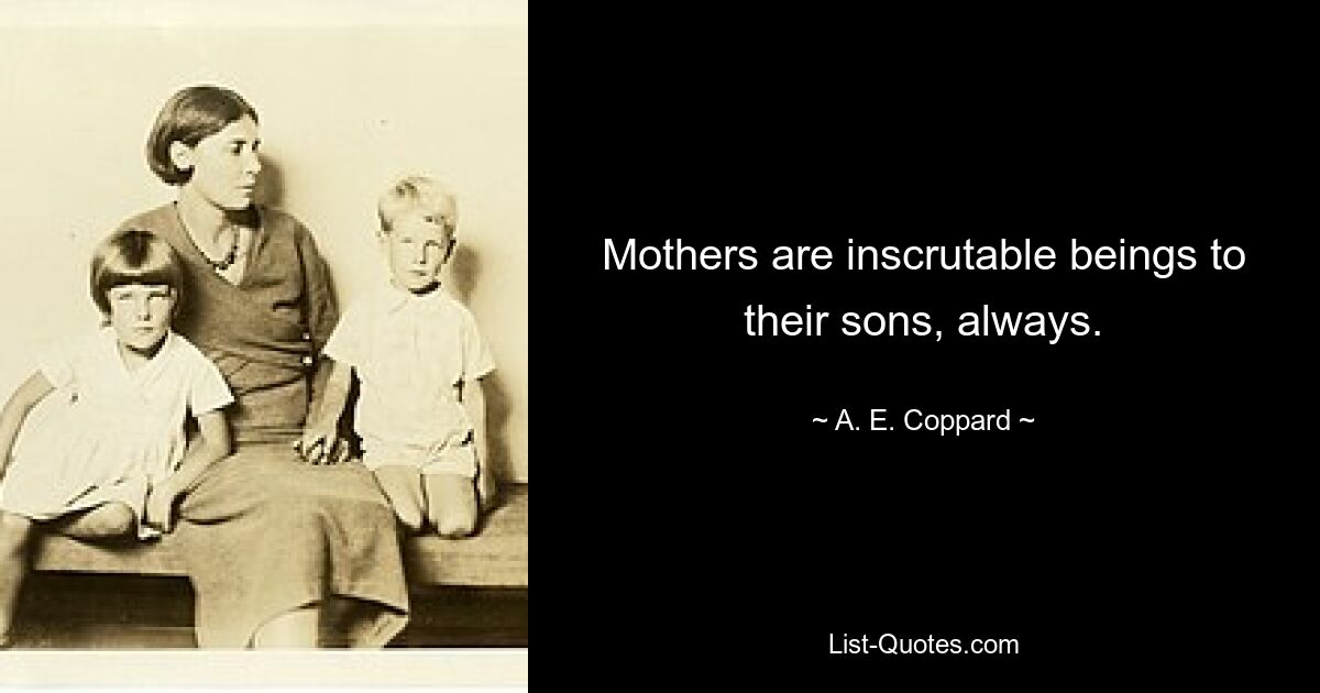 Mothers are inscrutable beings to their sons, always. — © A. E. Coppard