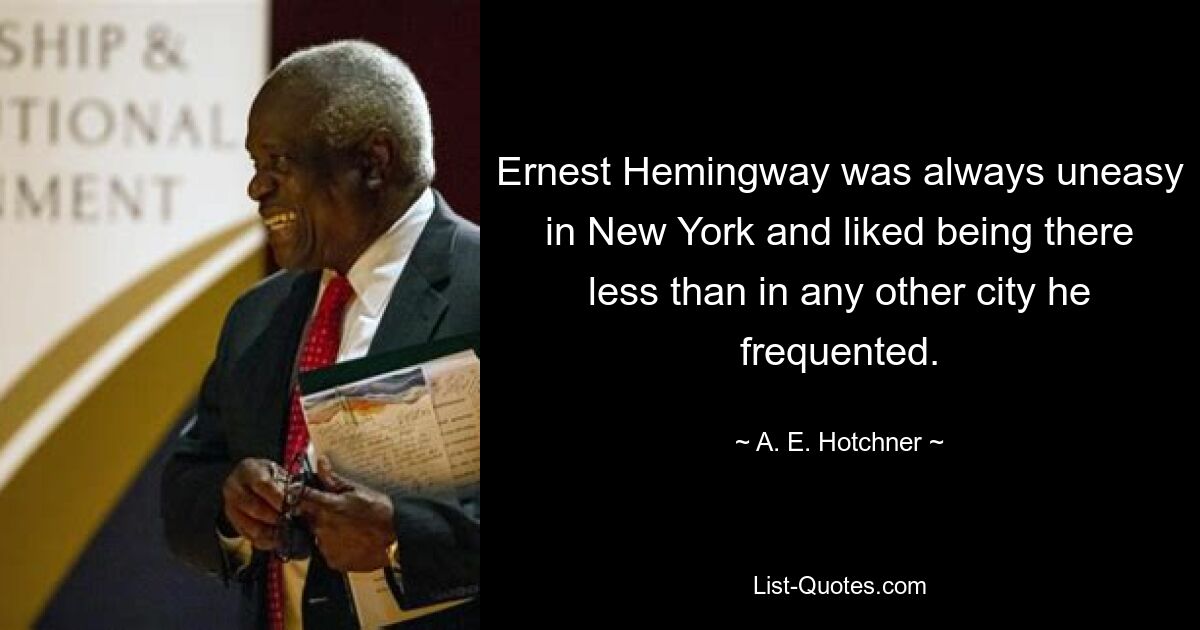 Ernest Hemingway was always uneasy in New York and liked being there less than in any other city he frequented. — © A. E. Hotchner