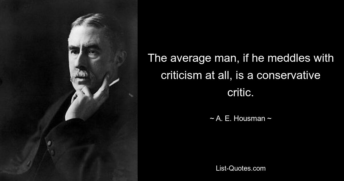 The average man, if he meddles with criticism at all, is a conservative critic. — © A. E. Housman