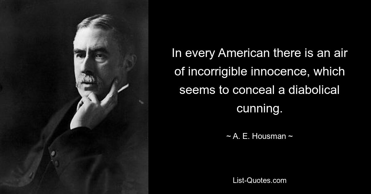 In every American there is an air of incorrigible innocence, which seems to conceal a diabolical cunning. — © A. E. Housman