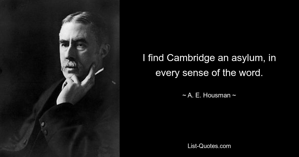 I find Cambridge an asylum, in every sense of the word. — © A. E. Housman