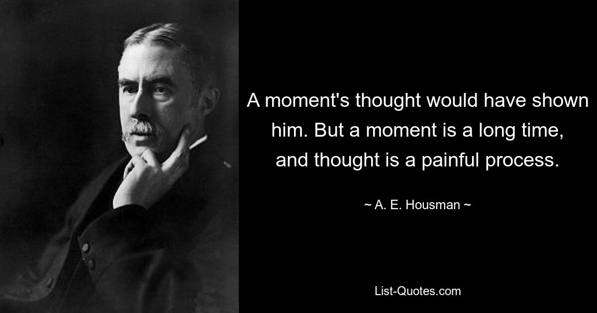 A moment's thought would have shown him. But a moment is a long time, and thought is a painful process. — © A. E. Housman