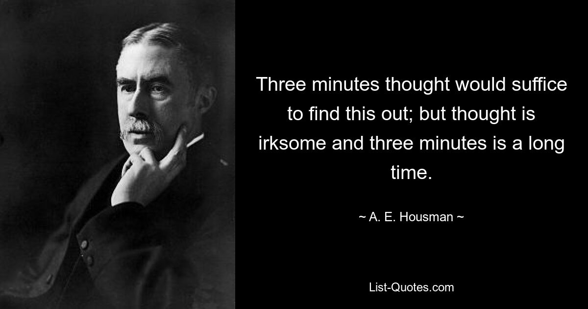 Three minutes thought would suffice to find this out; but thought is irksome and three minutes is a long time. — © A. E. Housman