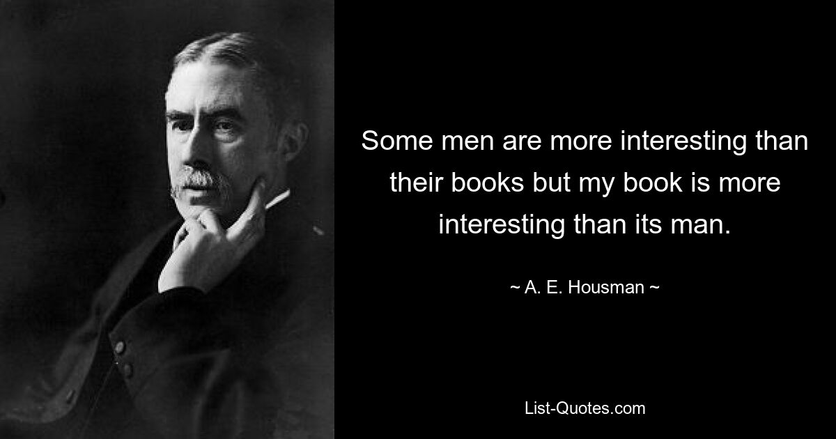 Some men are more interesting than their books but my book is more interesting than its man. — © A. E. Housman