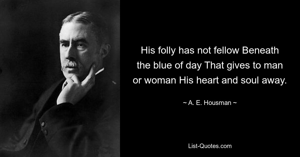 His folly has not fellow Beneath the blue of day That gives to man or woman His heart and soul away. — © A. E. Housman