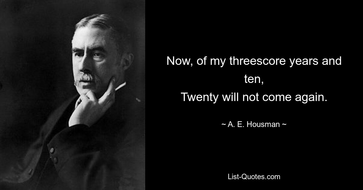 Now, of my threescore years and ten,
Twenty will not come again. — © A. E. Housman