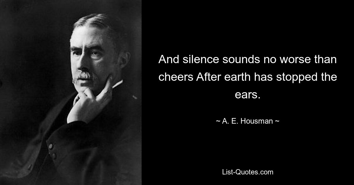 And silence sounds no worse than cheers After earth has stopped the ears. — © A. E. Housman