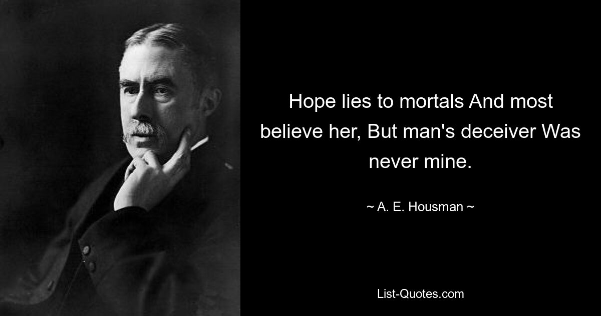 Hope lies to mortals And most believe her, But man's deceiver Was never mine. — © A. E. Housman