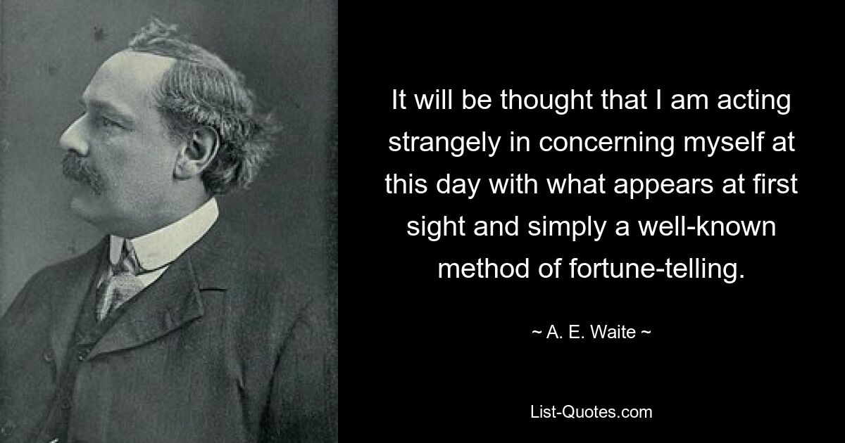 It will be thought that I am acting strangely in concerning myself at this day with what appears at first sight and simply a well-known method of fortune-telling. — © A. E. Waite