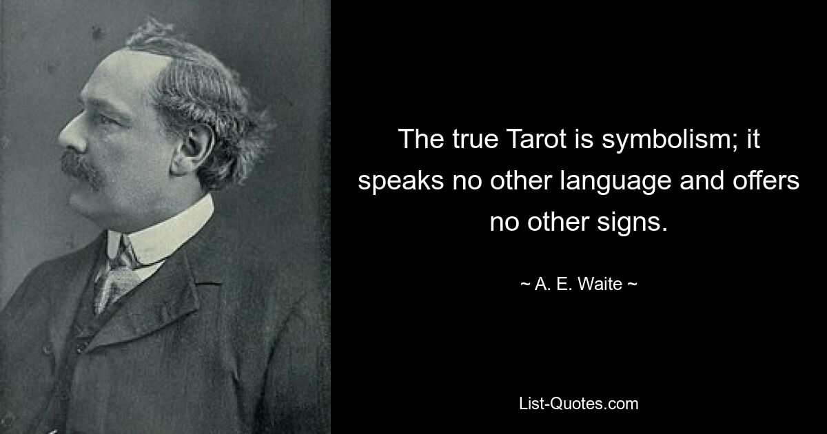 The true Tarot is symbolism; it speaks no other language and offers no other signs. — © A. E. Waite