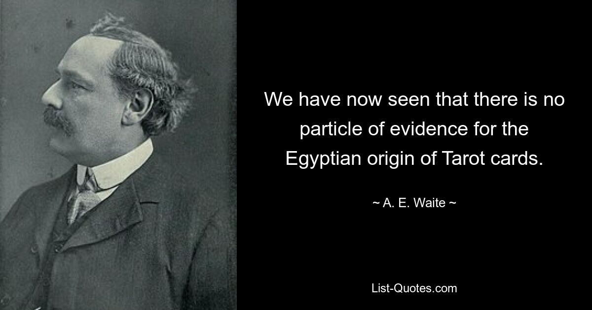 We have now seen that there is no particle of evidence for the Egyptian origin of Tarot cards. — © A. E. Waite