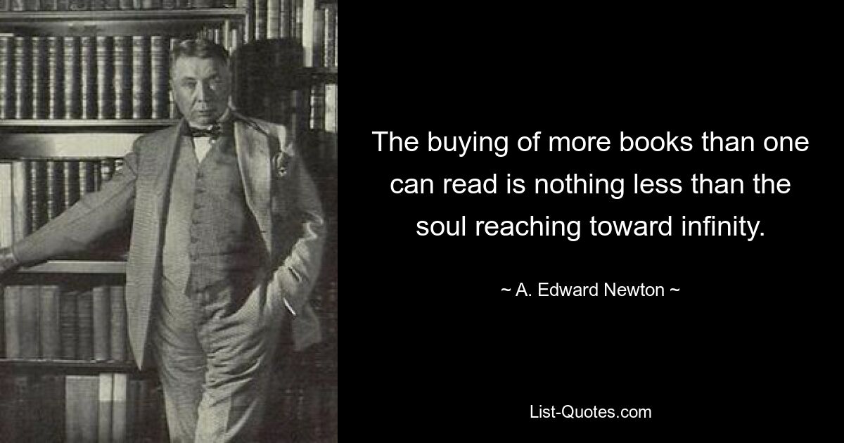 The buying of more books than one can read is nothing less than the soul reaching toward infinity. — © A. Edward Newton