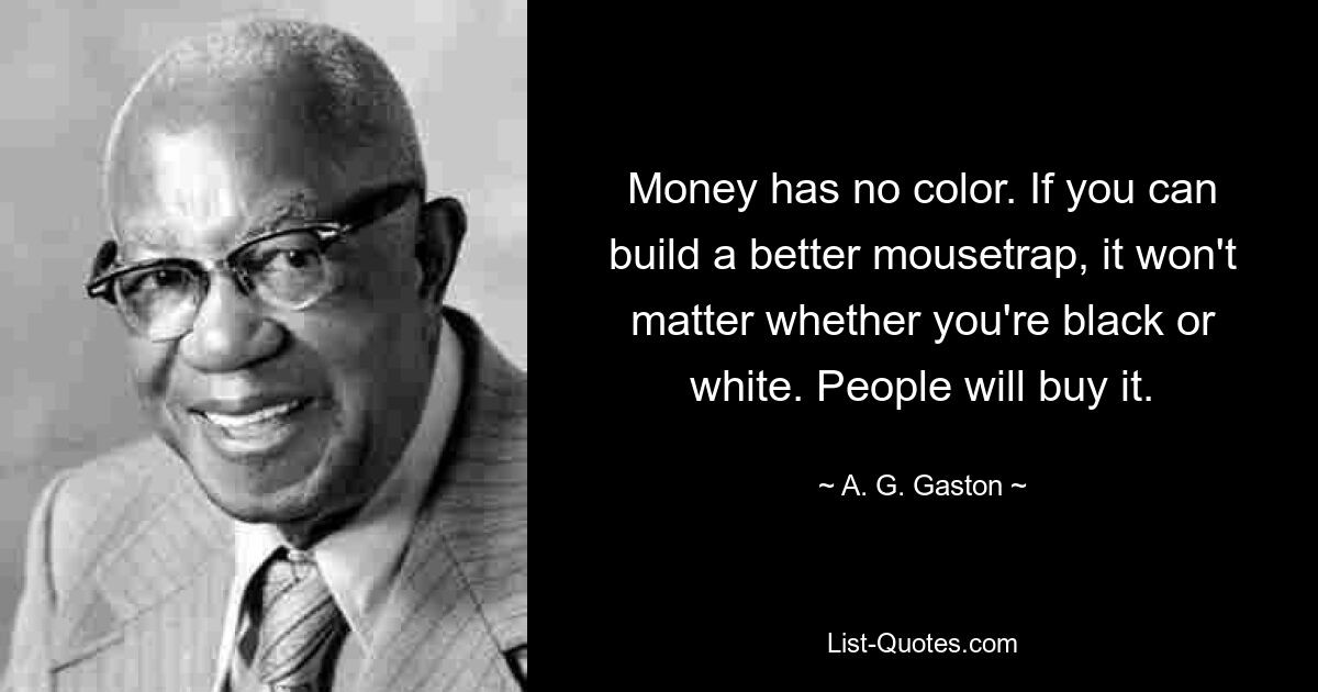 Money has no color. If you can build a better mousetrap, it won't matter whether you're black or white. People will buy it. — © A. G. Gaston