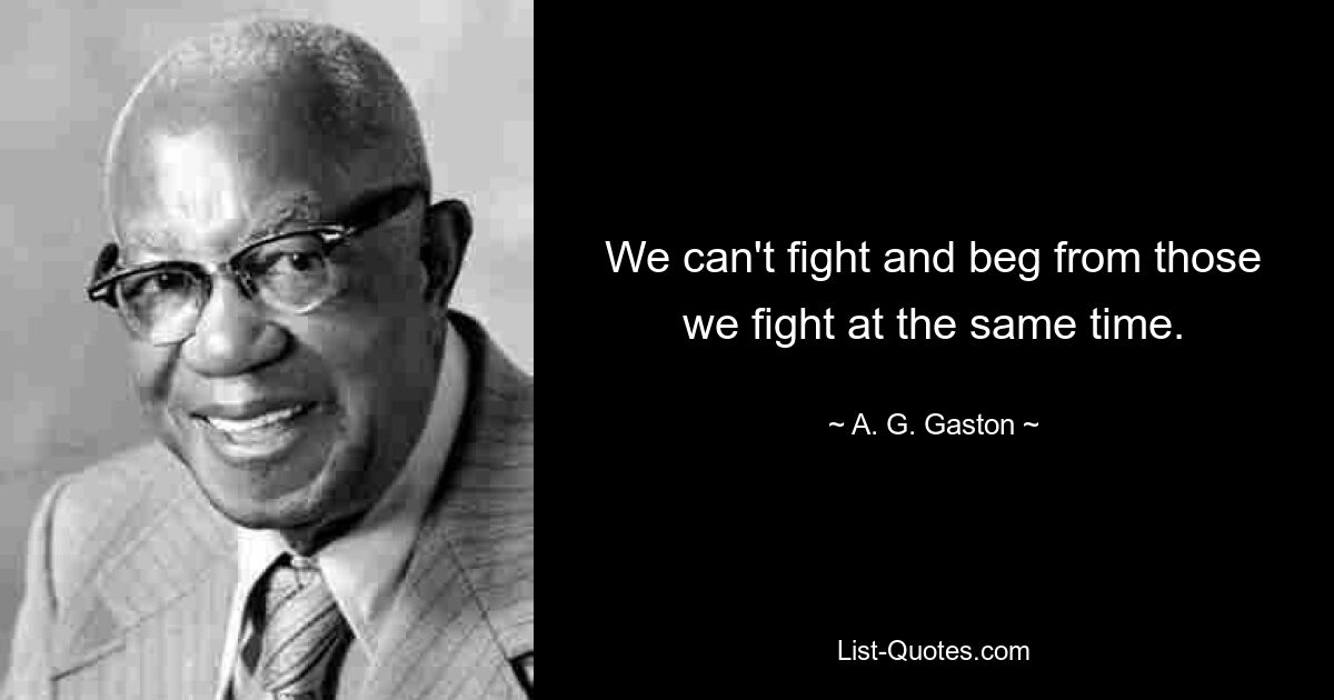 We can't fight and beg from those we fight at the same time. — © A. G. Gaston