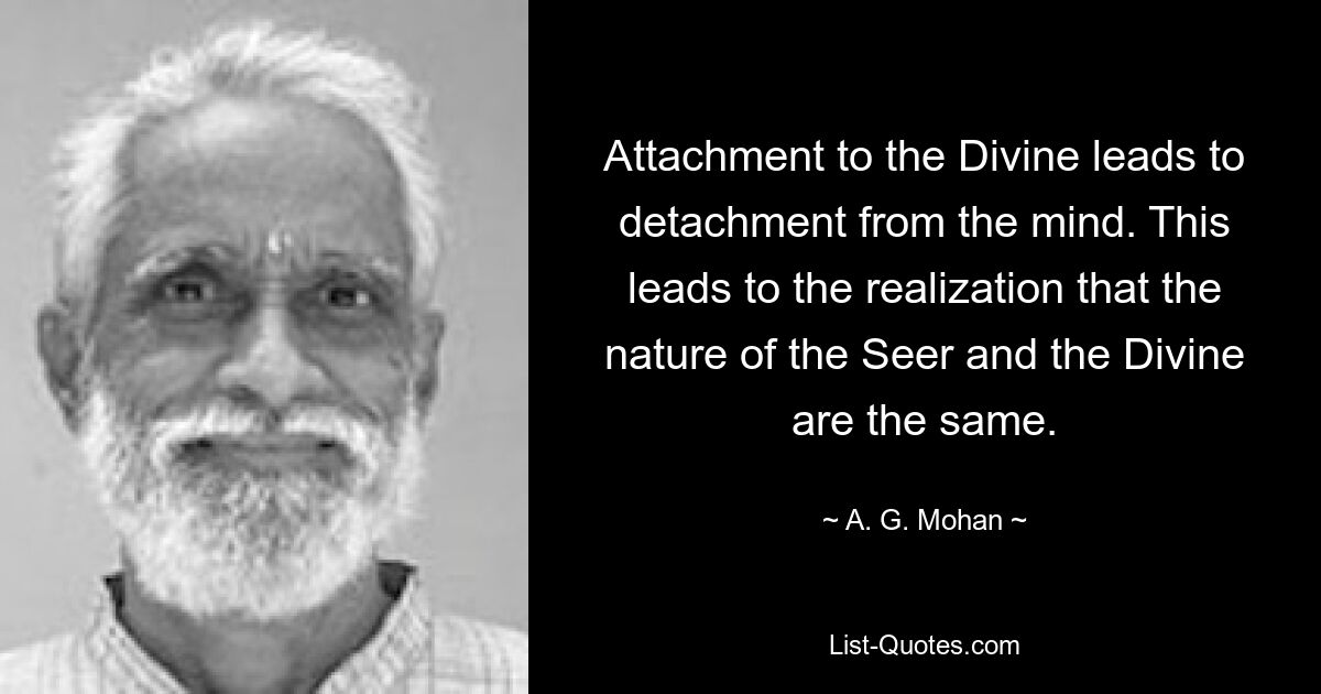 Attachment to the Divine leads to detachment from the mind. This leads to the realization that the nature of the Seer and the Divine are the same. — © A. G. Mohan