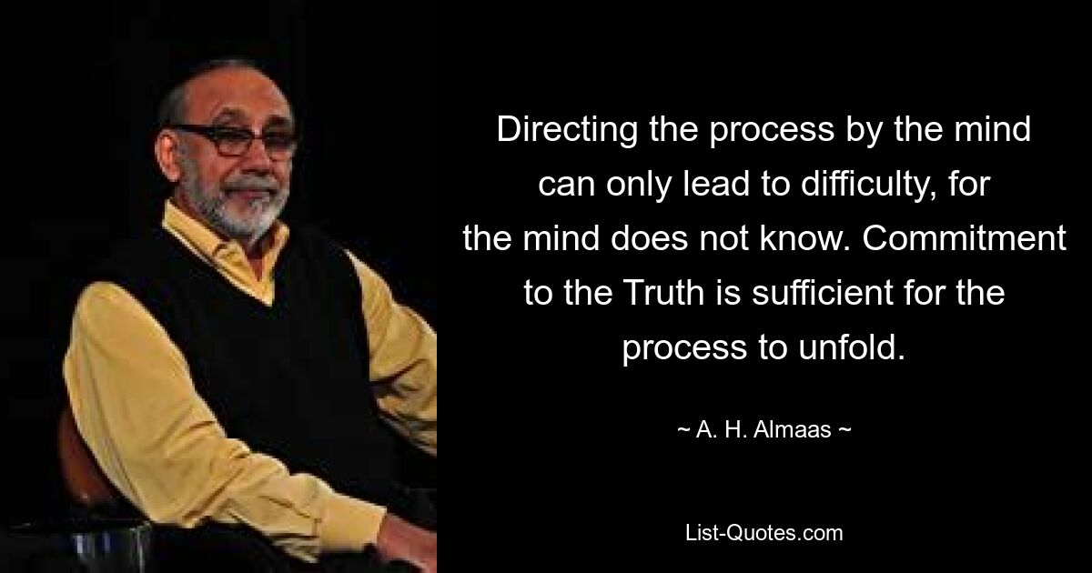 Den Prozess durch den Verstand zu steuern, kann nur zu Schwierigkeiten führen, denn der Verstand weiß es nicht. Die Verpflichtung zur Wahrheit reicht aus, damit sich der Prozess entfalten kann. — © AH Almaas 