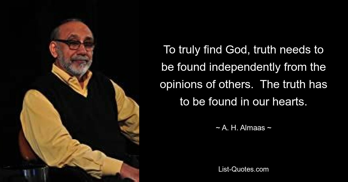 To truly find God, truth needs to be found independently from the opinions of others.  The truth has to be found in our hearts. — © A. H. Almaas