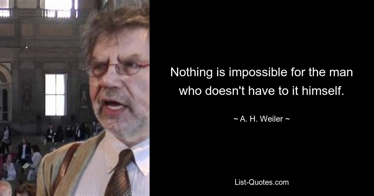 Nothing is impossible for the man who doesn't have to it himself. — © A. H. Weiler