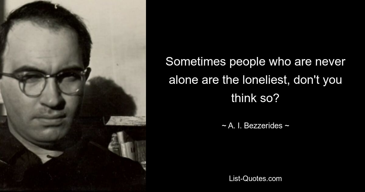 Sometimes people who are never alone are the loneliest, don't you think so? — © A. I. Bezzerides