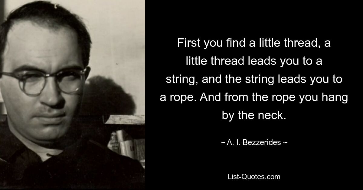 First you find a little thread, a little thread leads you to a string, and the string leads you to a rope. And from the rope you hang by the neck. — © A. I. Bezzerides