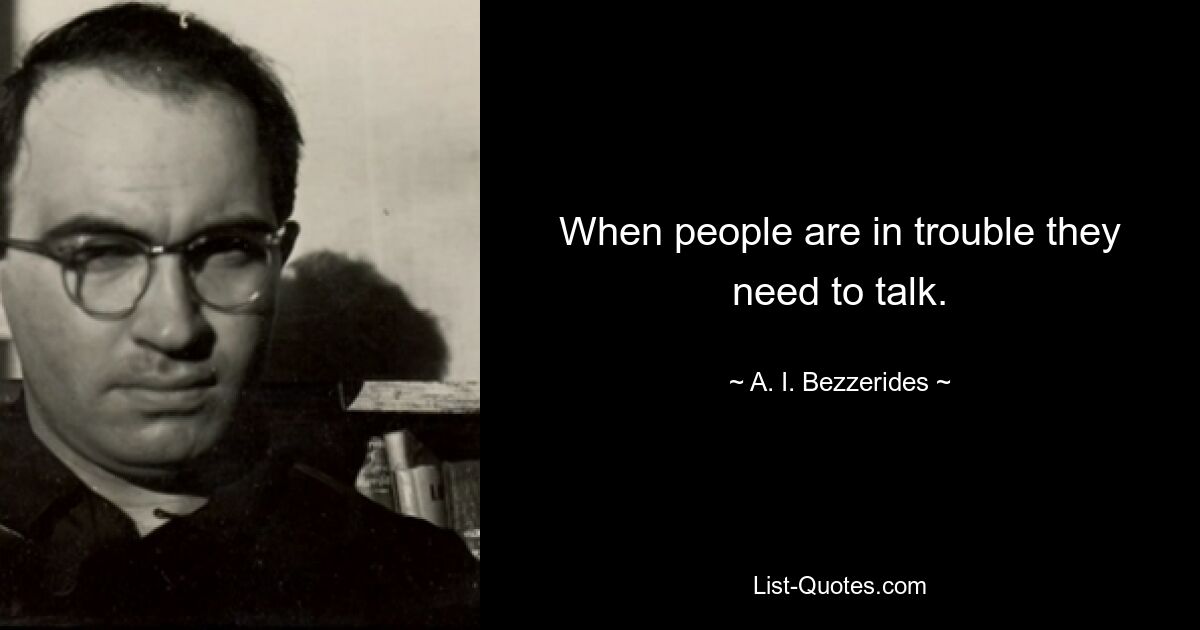 When people are in trouble they need to talk. — © A. I. Bezzerides