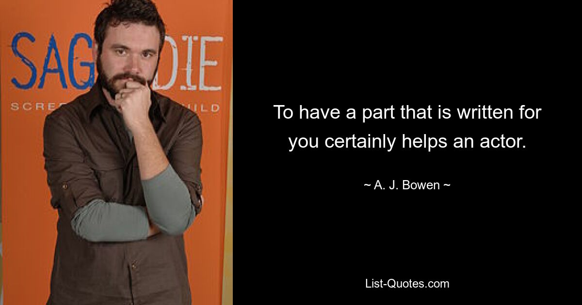 To have a part that is written for you certainly helps an actor. — © A. J. Bowen