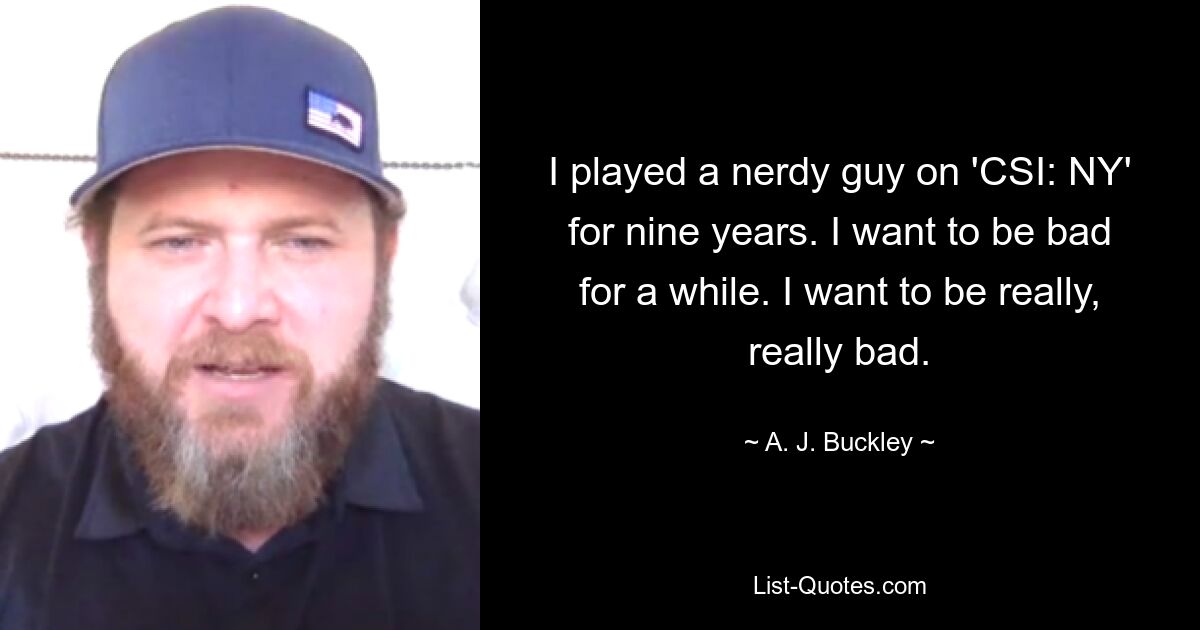 I played a nerdy guy on 'CSI: NY' for nine years. I want to be bad for a while. I want to be really, really bad. — © A. J. Buckley