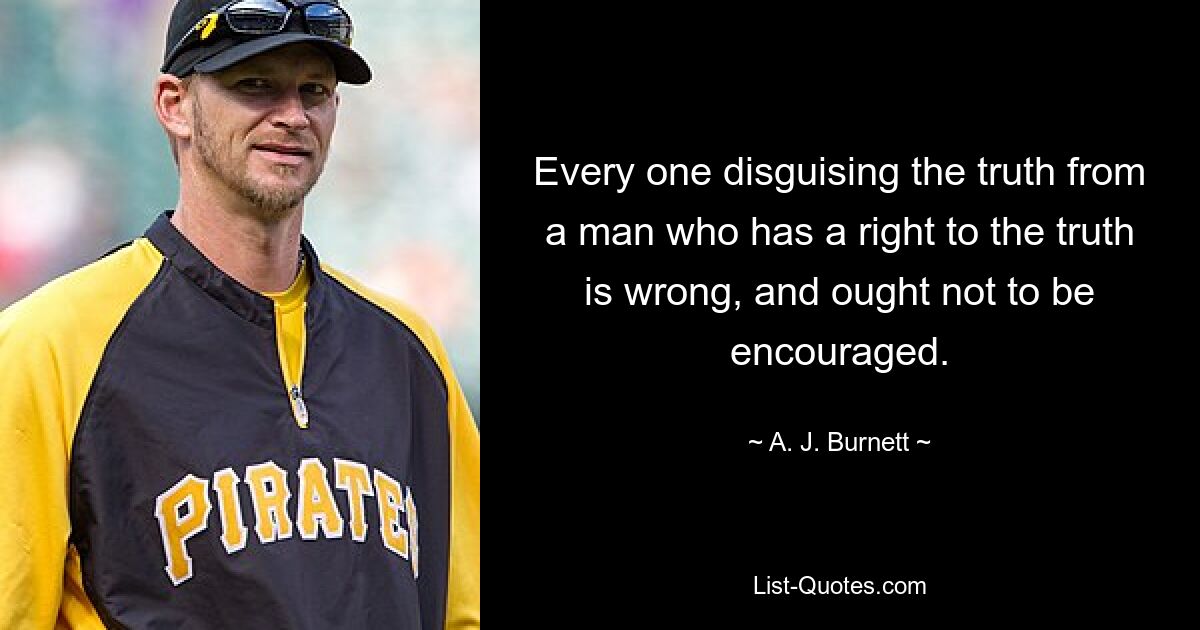 Every one disguising the truth from a man who has a right to the truth is wrong, and ought not to be encouraged. — © A. J. Burnett