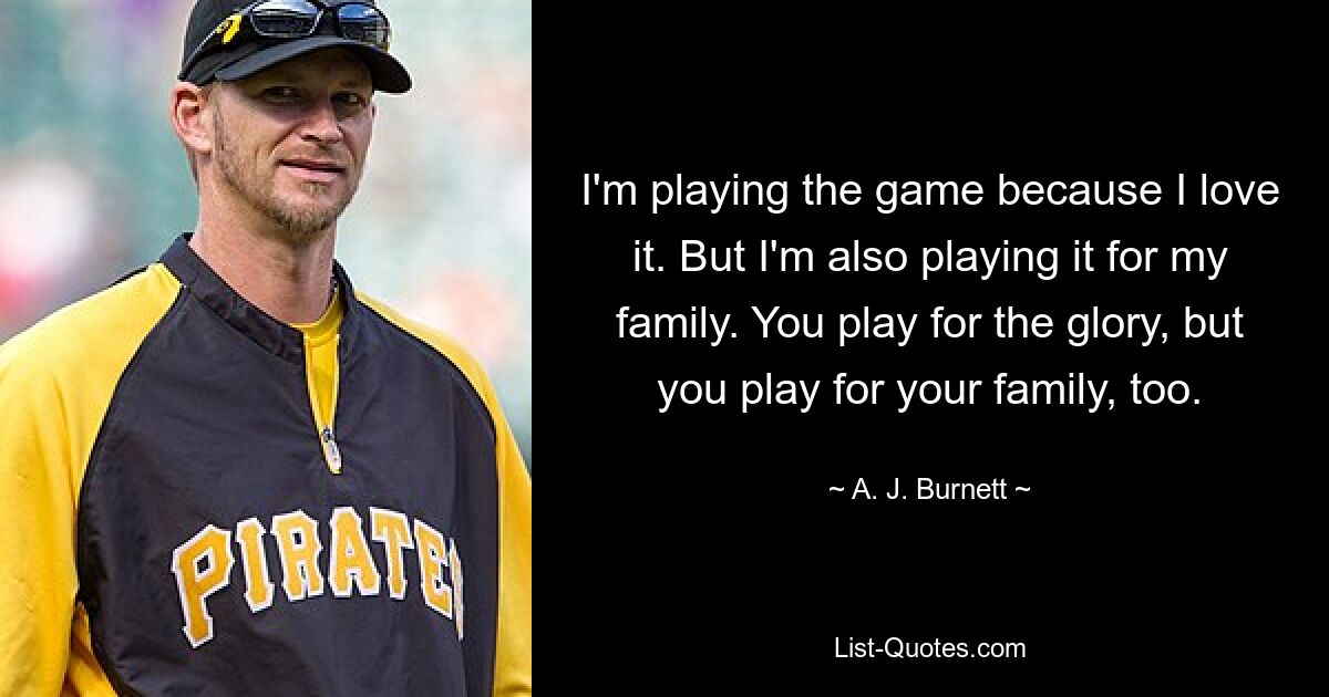 I'm playing the game because I love it. But I'm also playing it for my family. You play for the glory, but you play for your family, too. — © A. J. Burnett