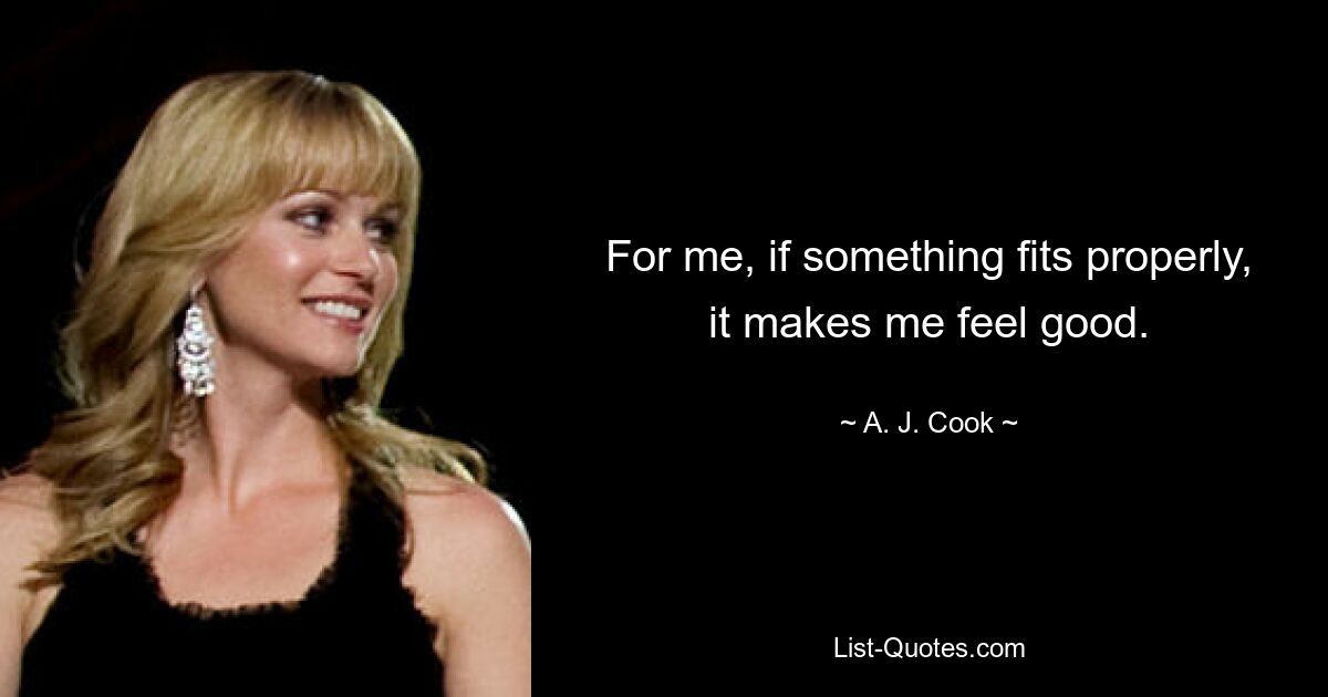 For me, if something fits properly, it makes me feel good. — © A. J. Cook