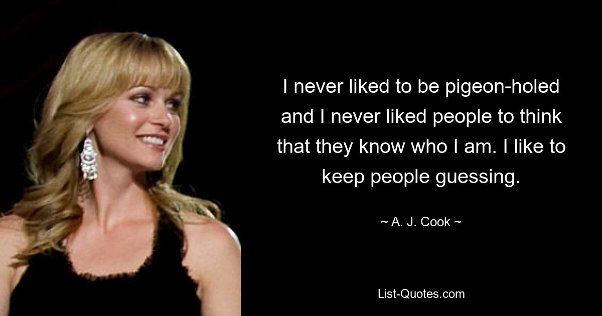 I never liked to be pigeon-holed and I never liked people to think that they know who I am. I like to keep people guessing. — © A. J. Cook