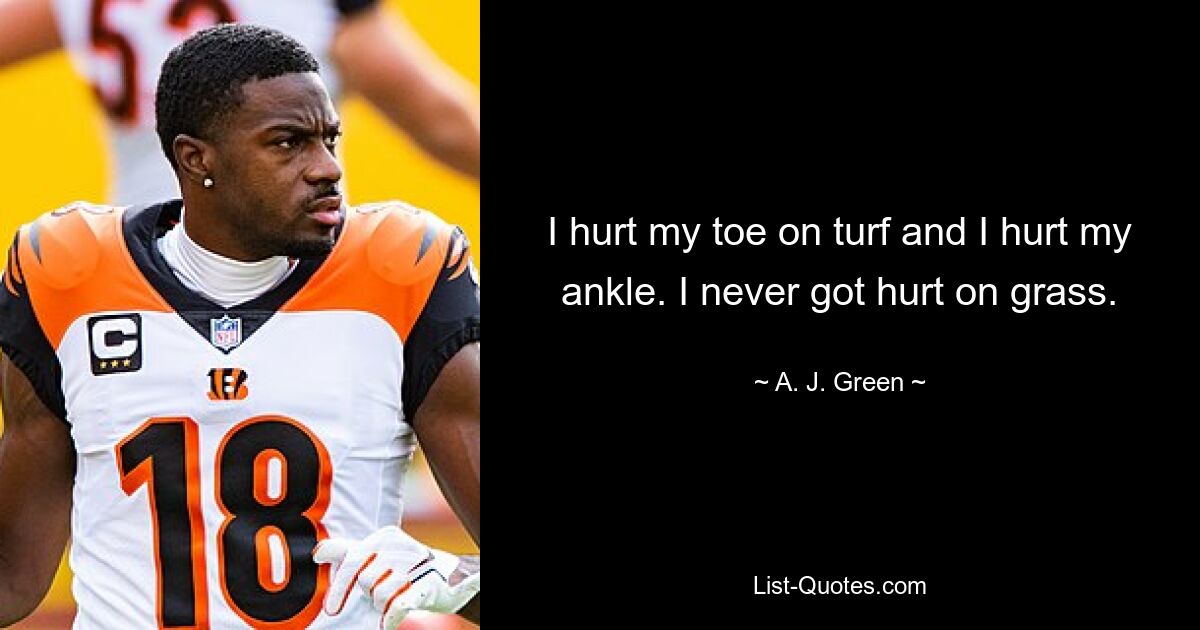 I hurt my toe on turf and I hurt my ankle. I never got hurt on grass. — © A. J. Green