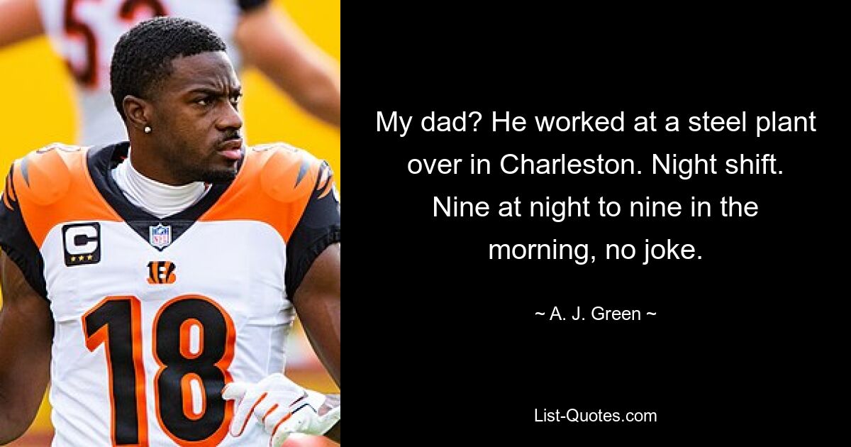 My dad? He worked at a steel plant over in Charleston. Night shift. Nine at night to nine in the morning, no joke. — © A. J. Green