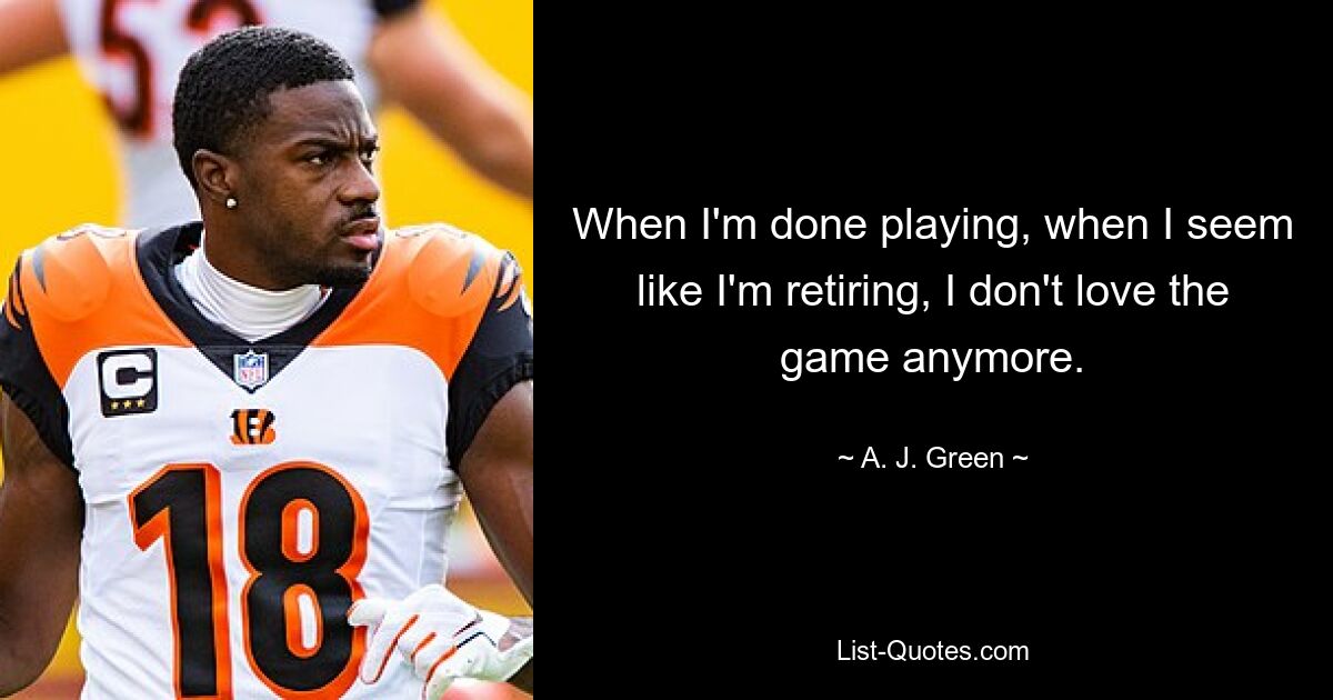 When I'm done playing, when I seem like I'm retiring, I don't love the game anymore. — © A. J. Green