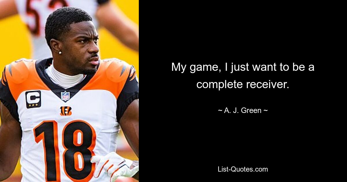 My game, I just want to be a complete receiver. — © A. J. Green