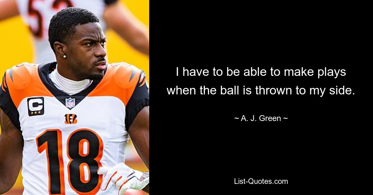 I have to be able to make plays when the ball is thrown to my side. — © A. J. Green