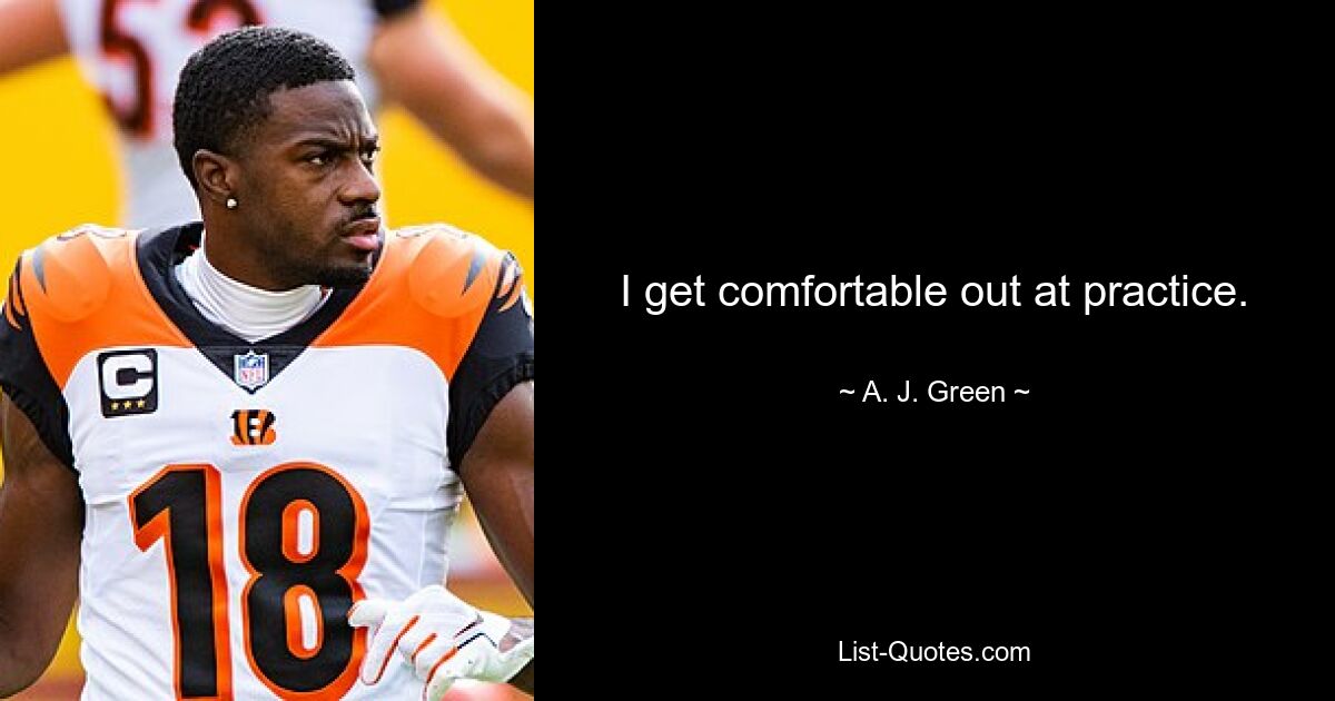 I get comfortable out at practice. — © A. J. Green