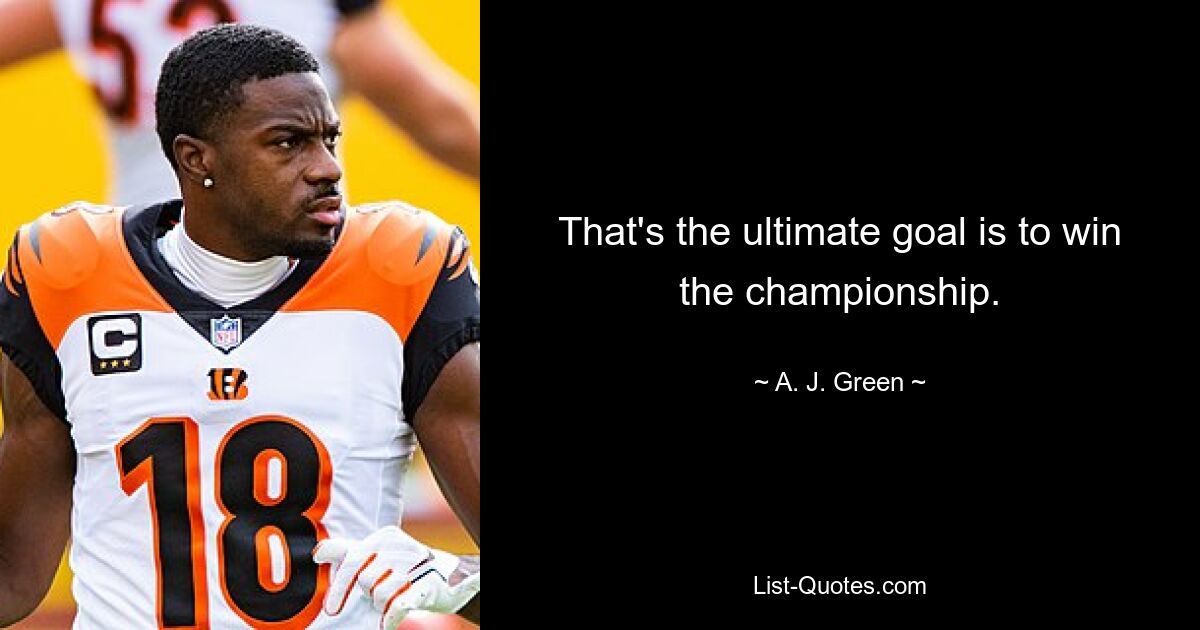 That's the ultimate goal is to win the championship. — © A. J. Green