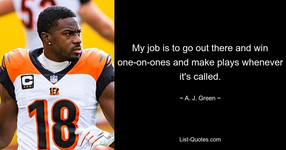 My job is to go out there and win one-on-ones and make plays whenever it's called. — © A. J. Green