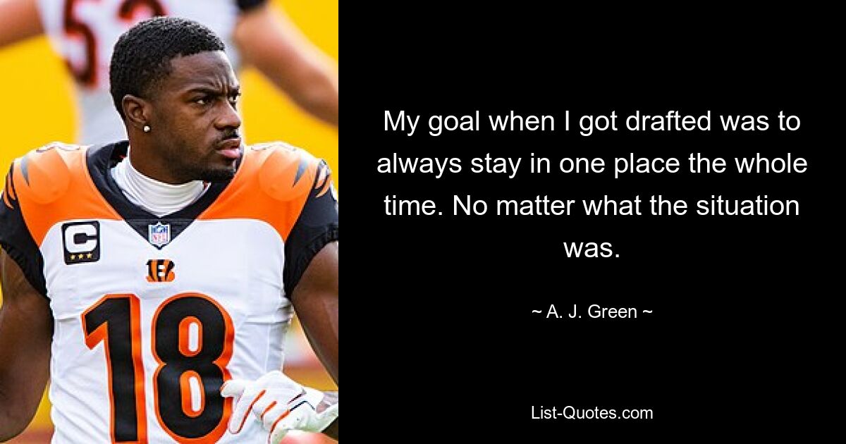 My goal when I got drafted was to always stay in one place the whole time. No matter what the situation was. — © A. J. Green