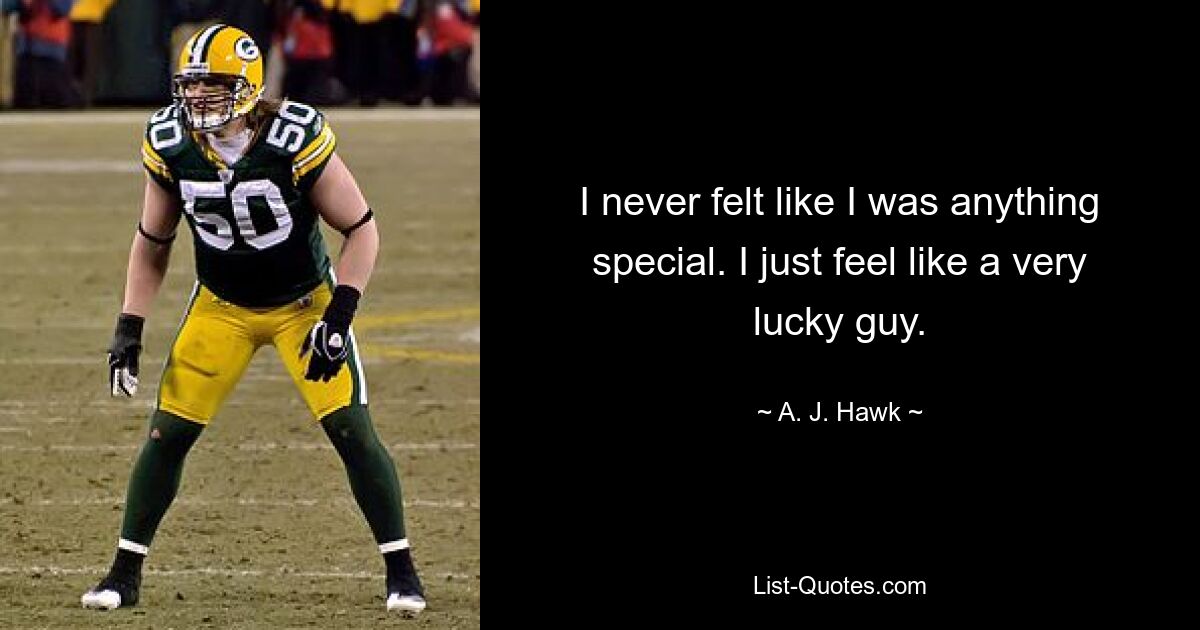 I never felt like I was anything special. I just feel like a very lucky guy. — © A. J. Hawk