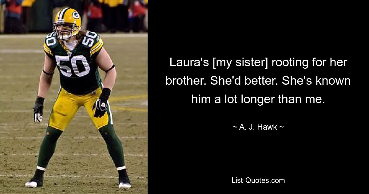 Laura's [my sister] rooting for her brother. She'd better. She's known him a lot longer than me. — © A. J. Hawk