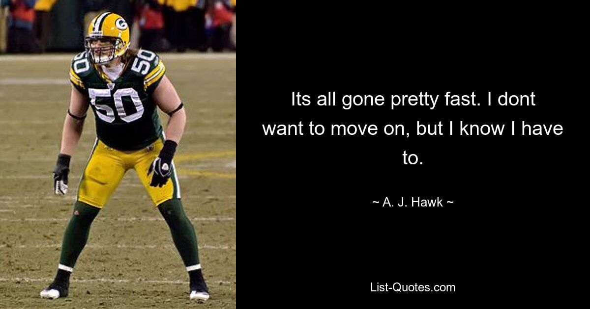 Its all gone pretty fast. I dont want to move on, but I know I have to. — © A. J. Hawk