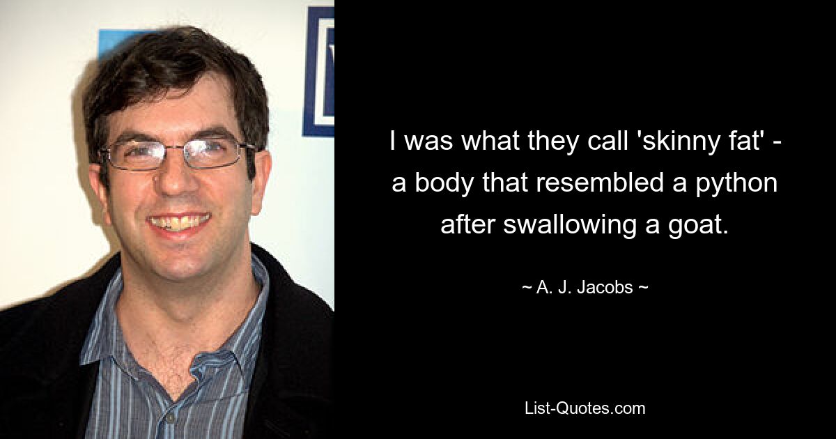 I was what they call 'skinny fat' - a body that resembled a python after swallowing a goat. — © A. J. Jacobs