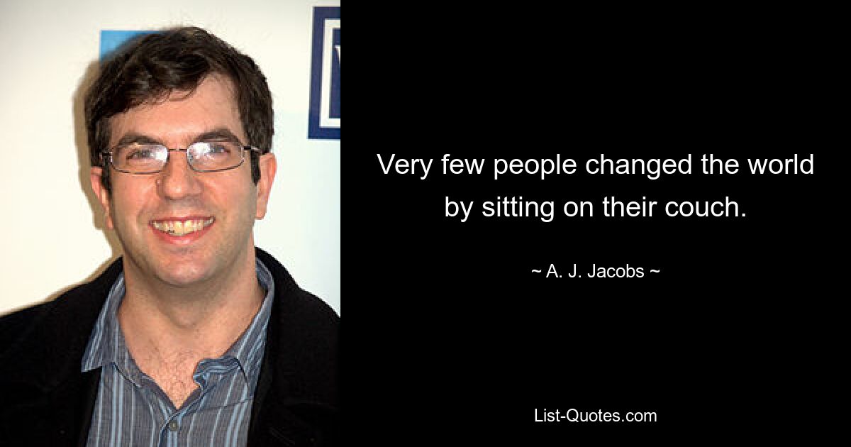 Very few people changed the world by sitting on their couch. — © A. J. Jacobs