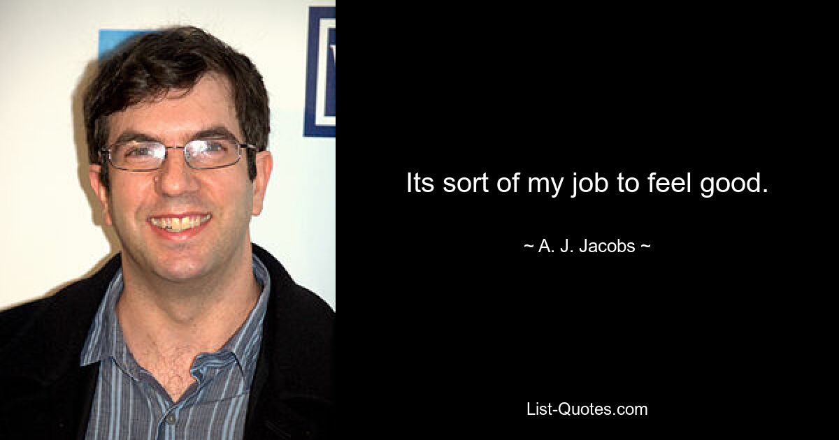 Its sort of my job to feel good. — © A. J. Jacobs