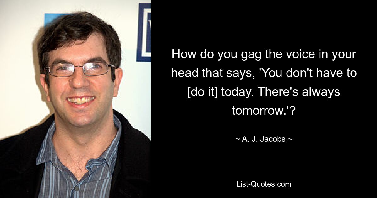 How do you gag the voice in your head that says, 'You don't have to [do it] today. There's always tomorrow.'? — © A. J. Jacobs