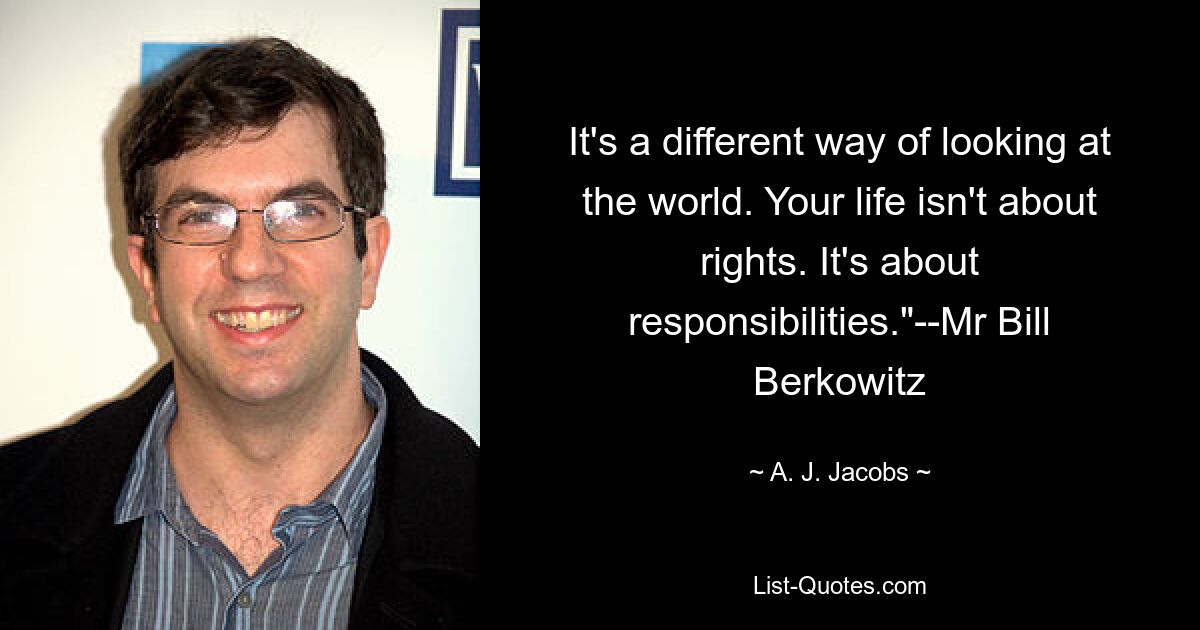 It's a different way of looking at the world. Your life isn't about rights. It's about responsibilities."--Mr Bill Berkowitz — © A. J. Jacobs