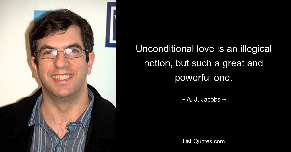 Unconditional love is an illogical notion, but such a great and powerful one. — © A. J. Jacobs