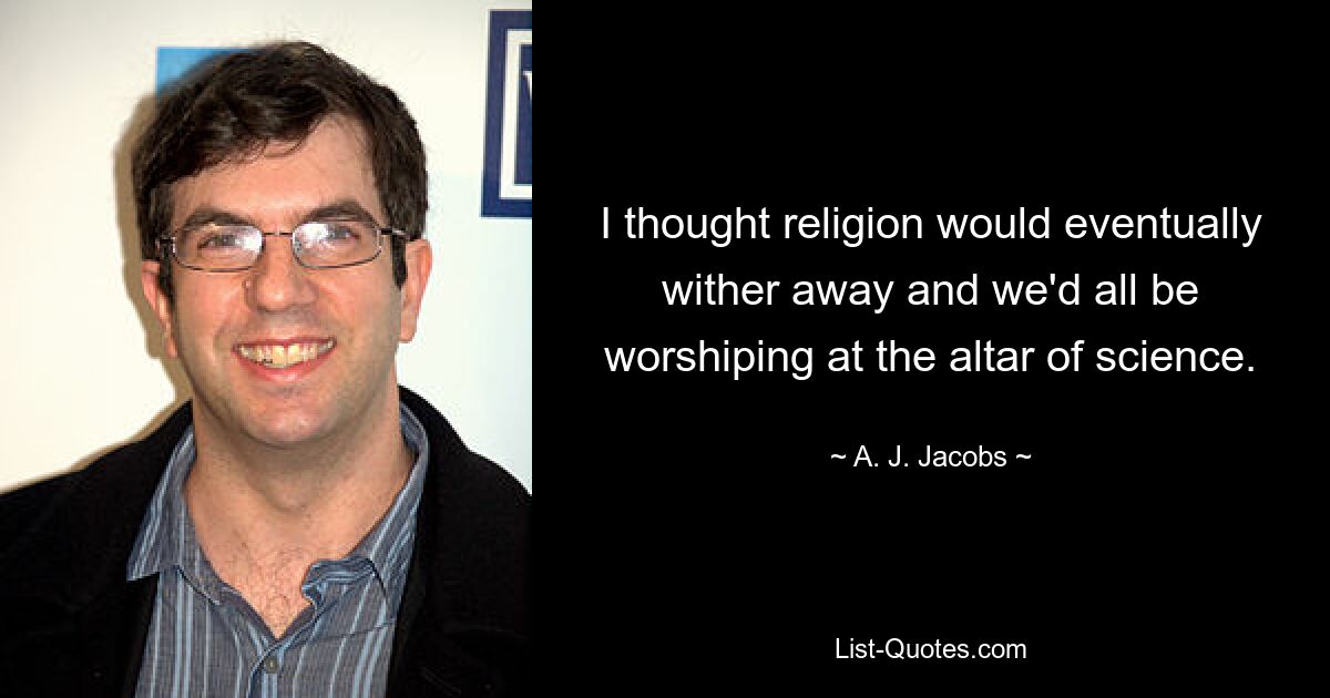 I thought religion would eventually wither away and we'd all be worshiping at the altar of science. — © A. J. Jacobs